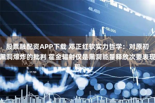 股票融配资APP下载 邓正红软实力哲学：对原初黑洞爆炸的批判 霍金辐射仅是黑洞能量释放次要表现