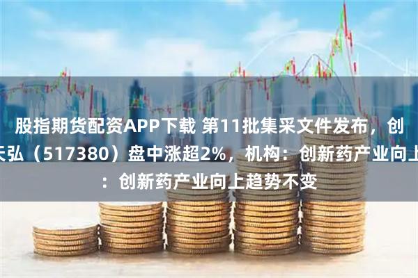 股指期货配资APP下载 第11批集采文件发布，创新药ETF天弘（517380）盘中涨超2%，机构：创新药产业向上趋势不变