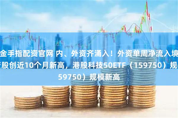金手指配资官网 内、外资齐涌入！外资单周净流入境外中资股创近10个月新高，港股科技50ETF（159750）规模新高