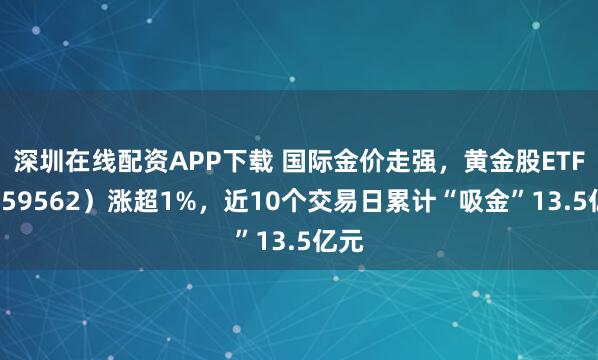深圳在线配资APP下载 国际金价走强，黄金股ETF（159562）涨超1%，近10个交易日累计“吸金”13.5亿元
