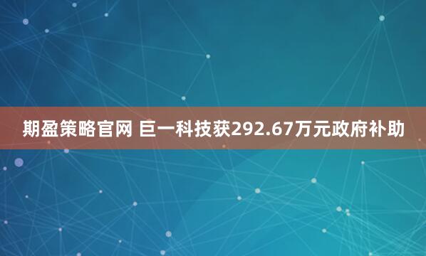 期盈策略官网 巨一科技获292.67万元政府补助