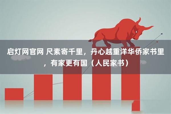 启灯网官网 尺素寄千里，丹心越重洋华侨家书里，有家更有国（人民家书）