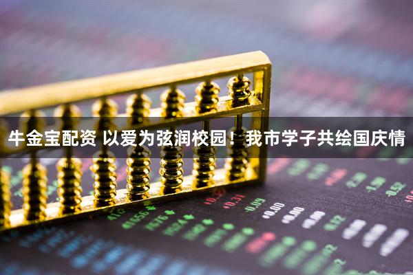 牛金宝配资 以爱为弦润校园！我市学子共绘国庆情