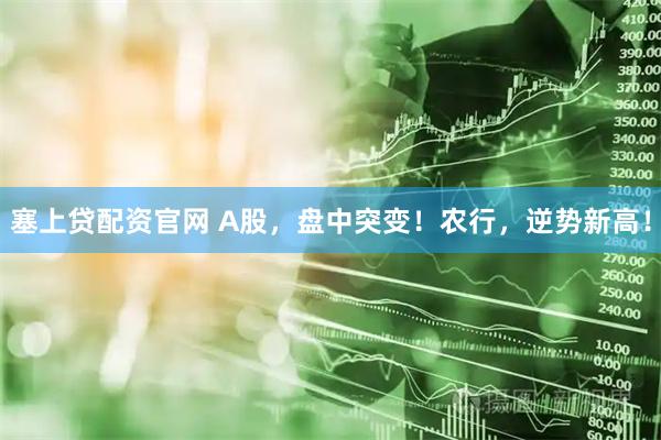 塞上贷配资官网 A股，盘中突变！农行，逆势新高！