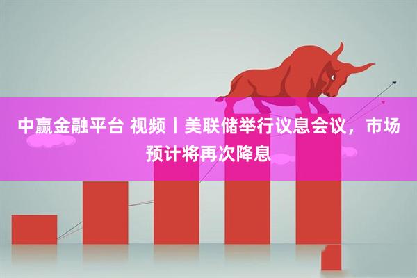 中赢金融平台 视频丨美联储举行议息会议，市场预计将再次降息