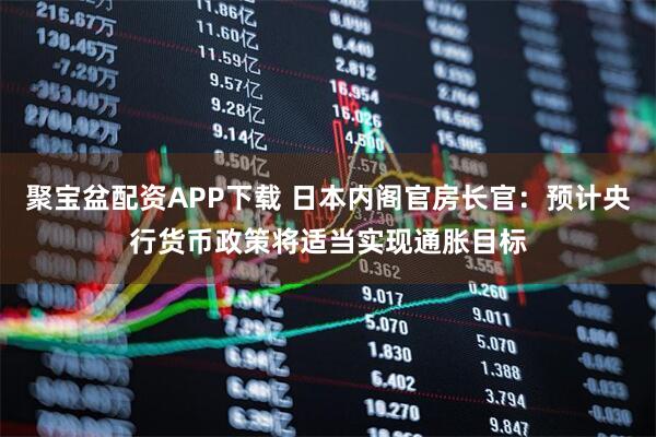 聚宝盆配资APP下载 日本内阁官房长官：预计央行货币政策将适当实现通胀目标