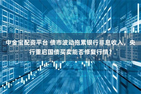中金宝配资平台 债市波动拖累银行非息收入，央行重启国债买卖能否修复行情？