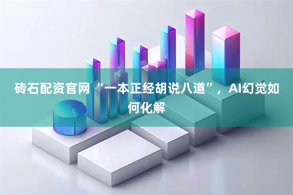 砖石配资官网 “一本正经胡说八道”，AI幻觉如何化解