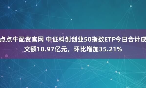点点牛配资官网 中证科创创业50指数ETF今日合计成交额10.97亿元，环比增加35.21%