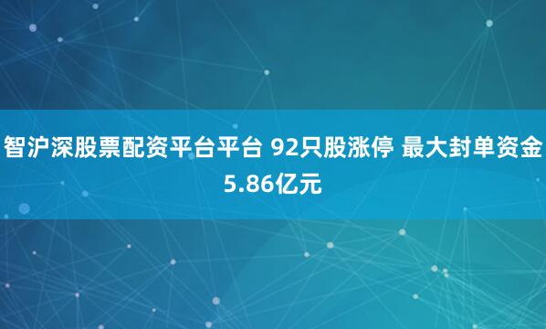 智沪深股票配资平台平台 92只股涨停 最大封单资金5.86亿元