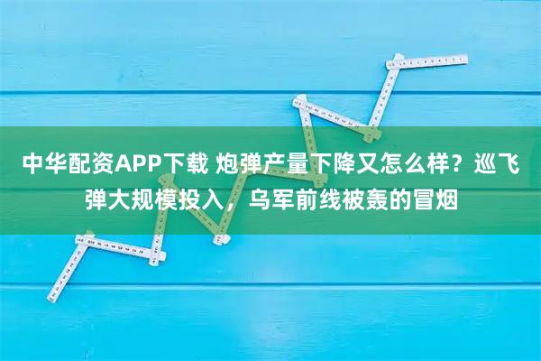 中华配资APP下载 炮弹产量下降又怎么样？巡飞弹大规模投入，乌军前线被轰的冒烟