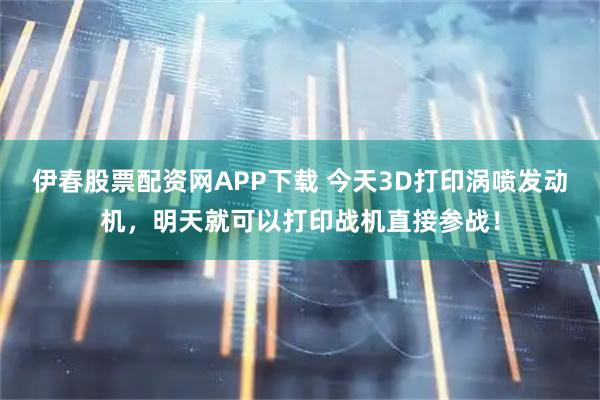 伊春股票配资网APP下载 今天3D打印涡喷发动机，明天就可以打印战机直接参战！