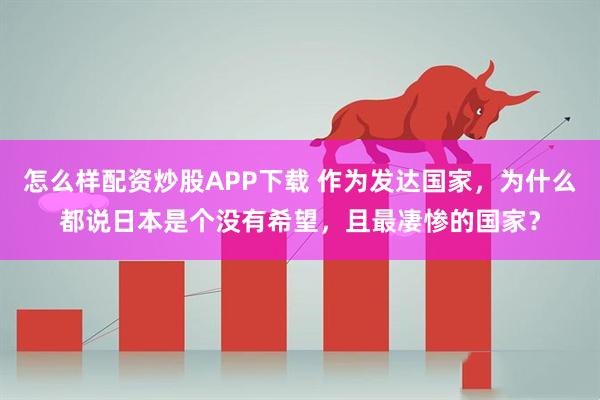 怎么样配资炒股APP下载 作为发达国家，为什么都说日本是个没有希望，且最凄惨的国家？