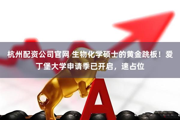 杭州配资公司官网 生物化学硕士的黄金跳板！爱丁堡大学申请季已开启，速占位