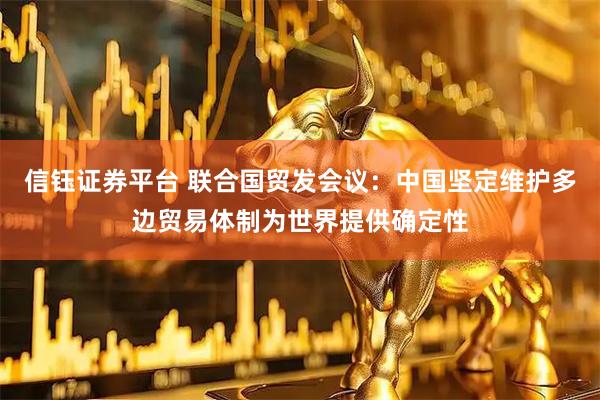 信钰证券平台 联合国贸发会议：中国坚定维护多边贸易体制为世界提供确定性