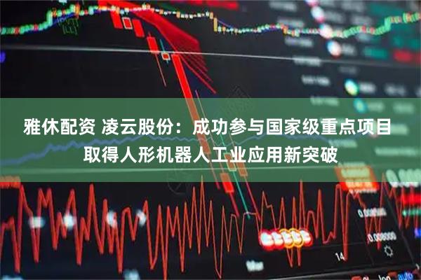 雅休配资 凌云股份：成功参与国家级重点项目 取得人形机器人工业应用新突破