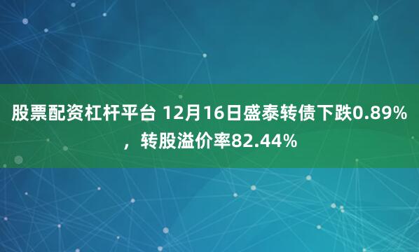 股票配资杠杆平台 12月16日盛泰转债下跌0.89%，转股溢价率82.44%