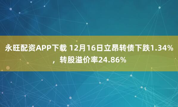 永旺配资APP下载 12月16日立昂转债下跌1.34%，转股溢价率24.86%