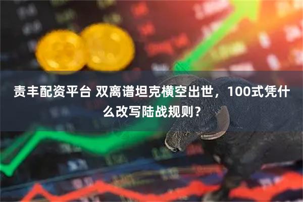 责丰配资平台 双离谱坦克横空出世，100式凭什么改写陆战规则？