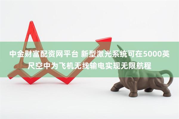 中金财富配资网平台 新型激光系统可在5000英尺空中为飞机无线输电实现无限航程