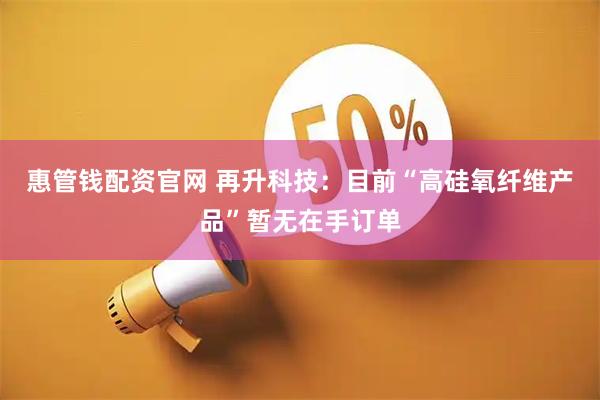 惠管钱配资官网 再升科技：目前“高硅氧纤维产品”暂无在手订单