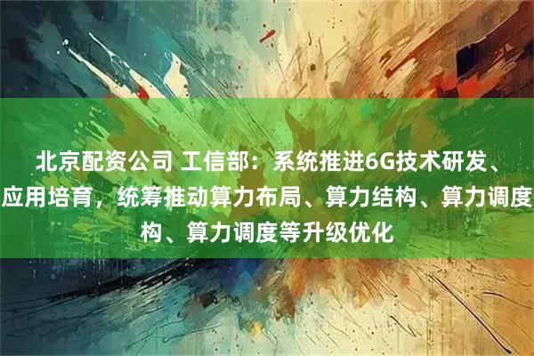 北京配资公司 工信部：系统推进6G技术研发、标准研制和应用培育，统筹推动算力布局、算力结构、算力调度等升级优化