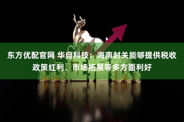 东方优配官网 华自科技：海南封关能够提供税收政策红利、市场拓展等多方面利好