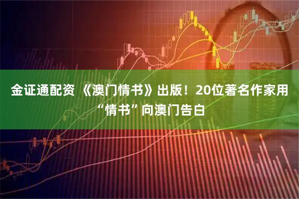 金证通配资 《澳门情书》出版！20位著名作家用“情书”向澳门告白