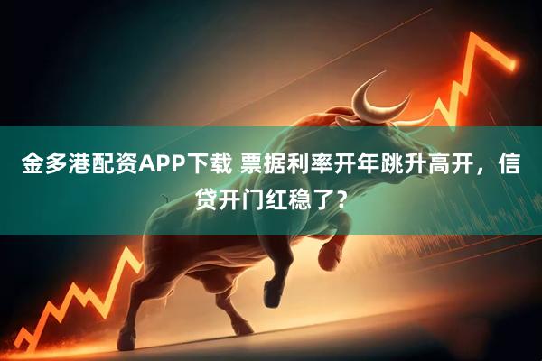 金多港配资APP下载 票据利率开年跳升高开，信贷开门红稳了？