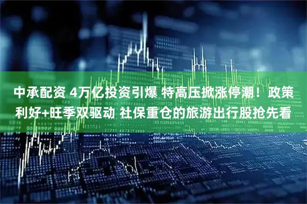 中承配资 4万亿投资引爆 特高压掀涨停潮！政策利好+旺季双驱动 社保重仓的旅游出行股抢先看