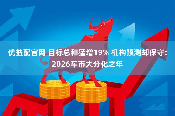 优益配官网 目标总和猛增19% 机构预测却保守：2026车市大分化之年
