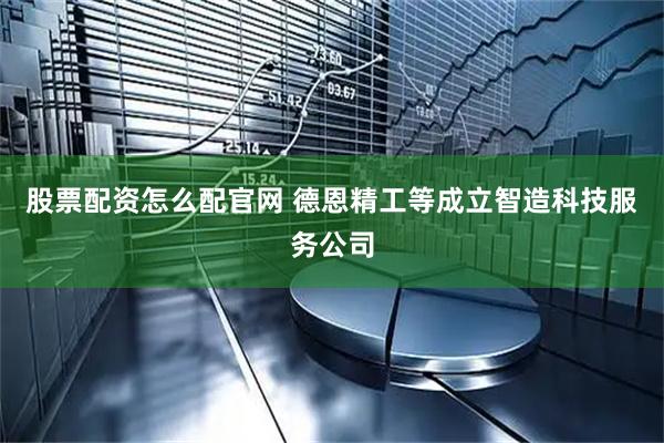 股票配资怎么配官网 德恩精工等成立智造科技服务公司